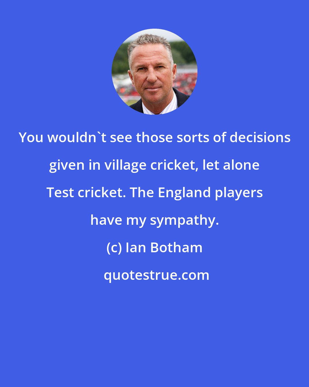 Ian Botham: You wouldn't see those sorts of decisions given in village cricket, let alone Test cricket. The England players have my sympathy.