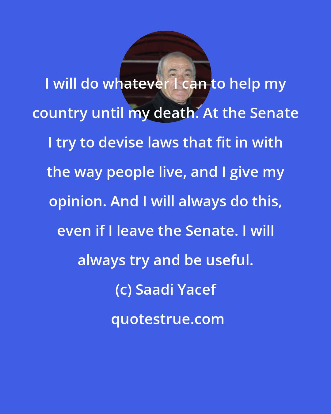 Saadi Yacef: I will do whatever I can to help my country until my death. At the Senate I try to devise laws that fit in with the way people live, and I give my opinion. And I will always do this, even if I leave the Senate. I will always try and be useful.