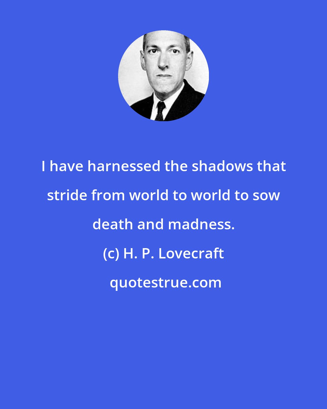 H. P. Lovecraft: I have harnessed the shadows that stride from world to world to sow death and madness.