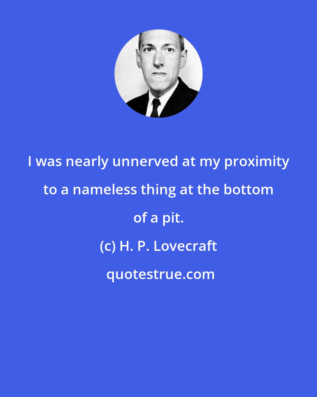 H. P. Lovecraft: I was nearly unnerved at my proximity to a nameless thing at the bottom of a pit.