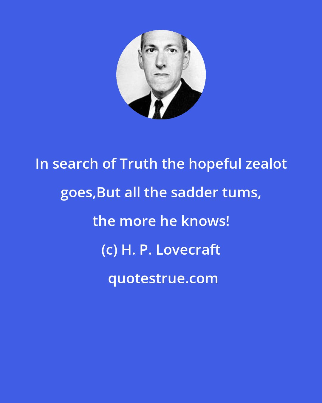 H. P. Lovecraft: In search of Truth the hopeful zealot goes,But all the sadder tums, the more he knows!
