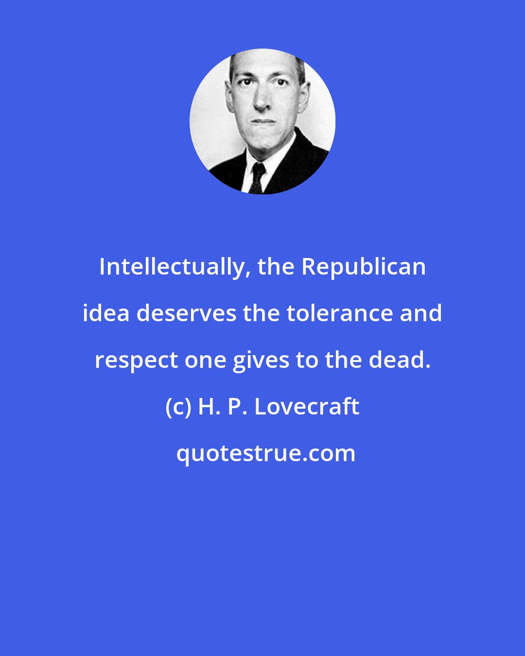 H. P. Lovecraft: Intellectually, the Republican idea deserves the tolerance and respect one gives to the dead.