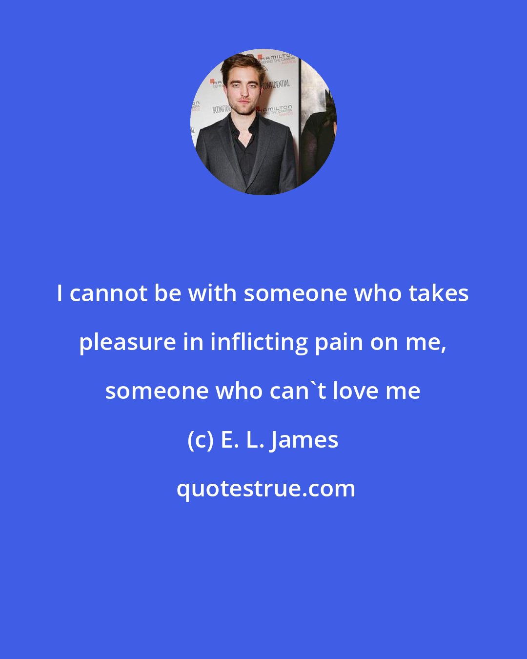 E. L. James: I cannot be with someone who takes pleasure in inflicting pain on me, someone who can't love me