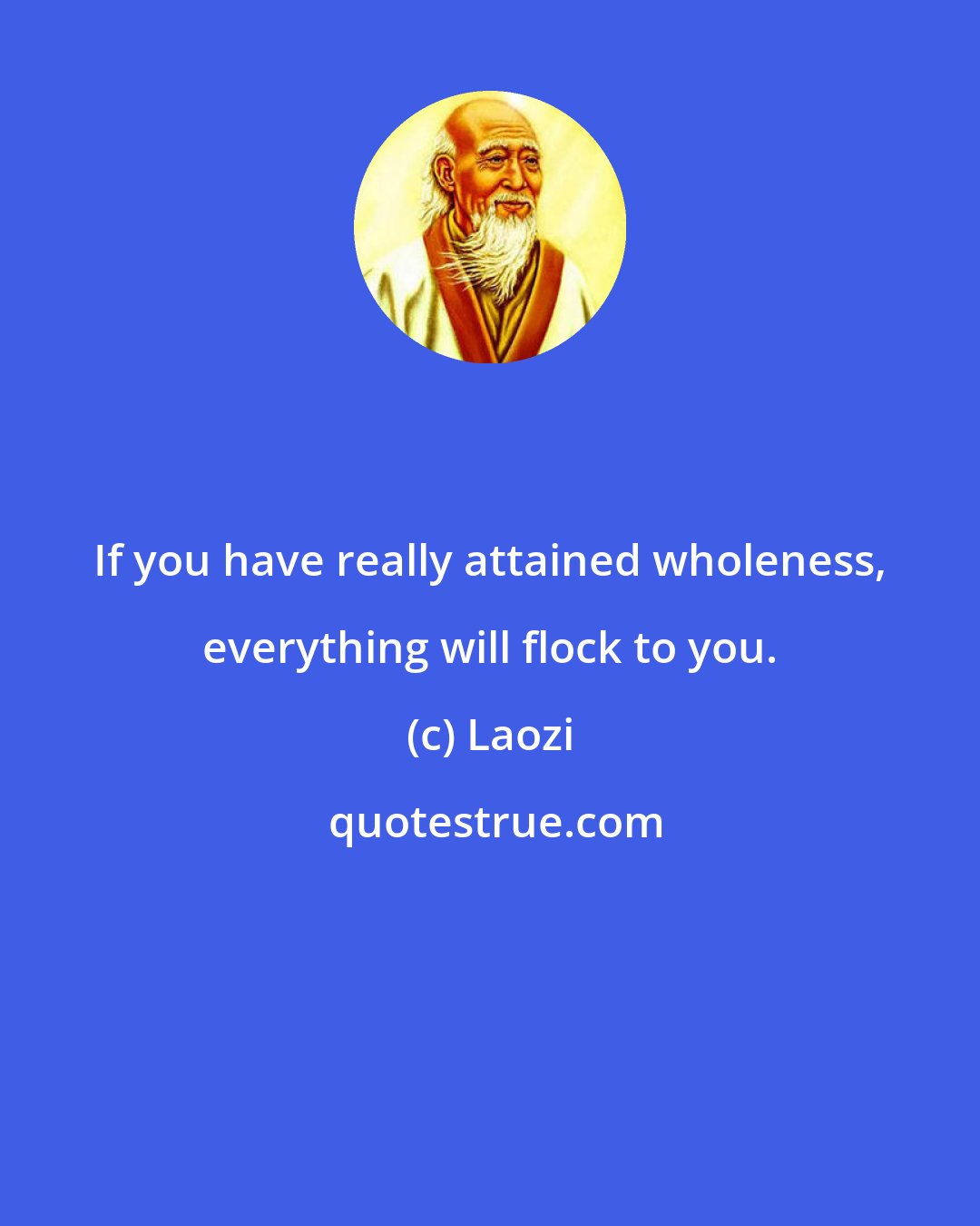 Laozi: If you have really attained wholeness, everything will flock to you.