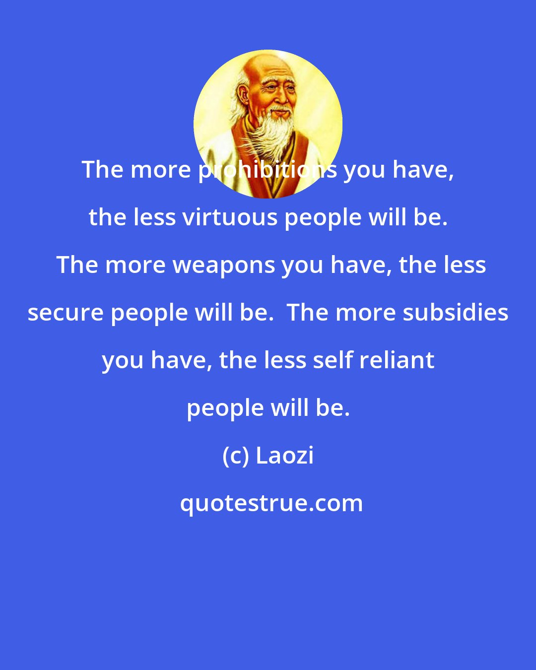 Laozi: The more prohibitions you have, the less virtuous people will be.  The more weapons you have, the less secure people will be.  The more subsidies you have, the less self reliant people will be.