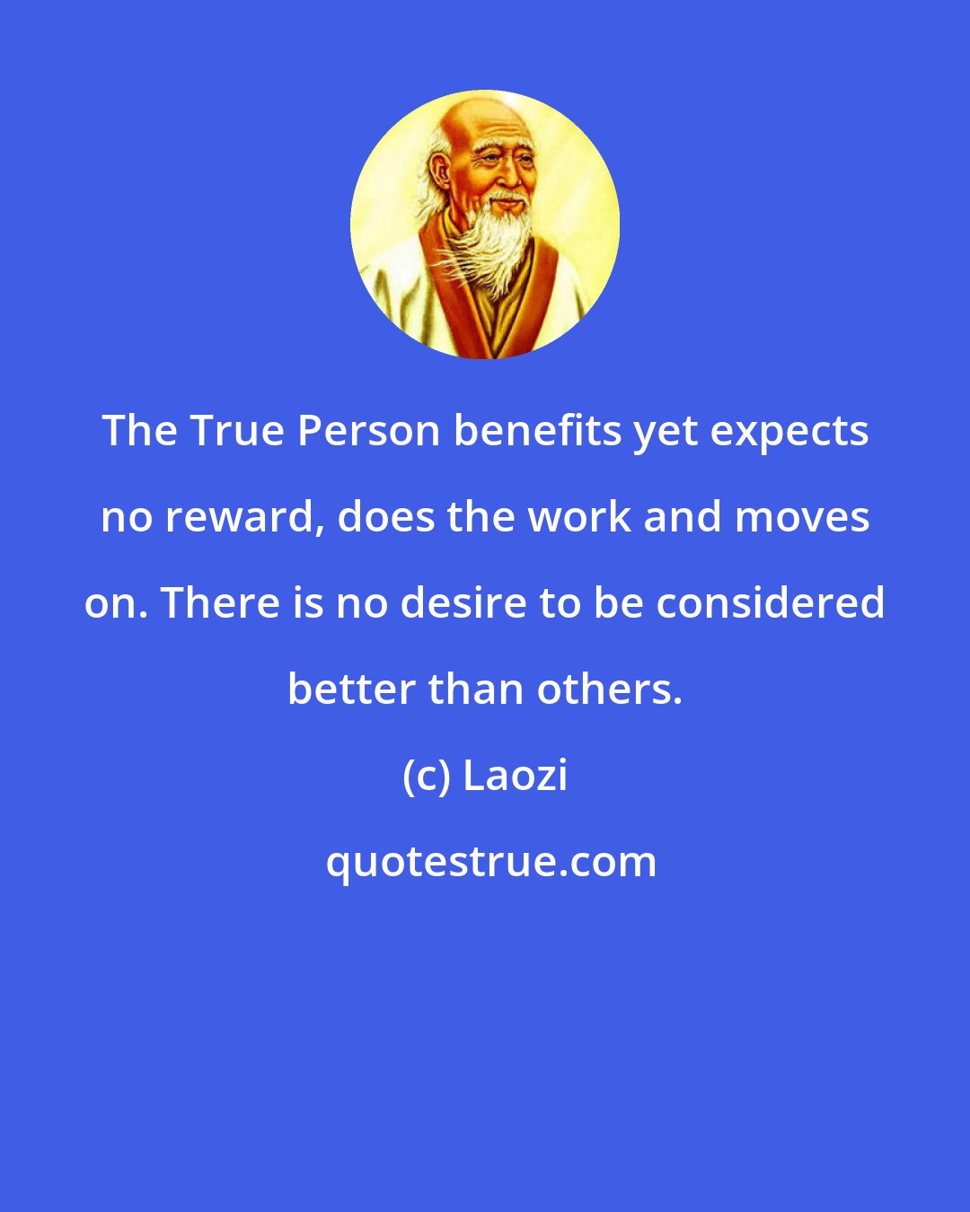Laozi: The True Person benefits yet expects no reward, does the work and moves on. There is no desire to be considered better than others.