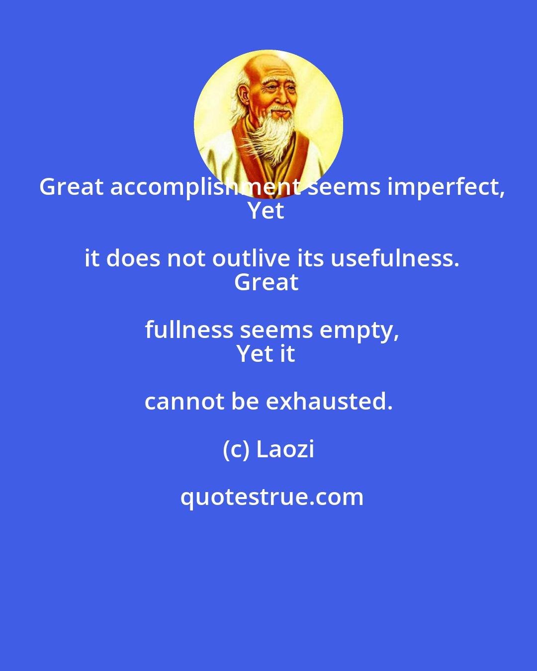 Laozi: Great accomplishment seems imperfect,
Yet it does not outlive its usefulness.
Great fullness seems empty,
Yet it cannot be exhausted.