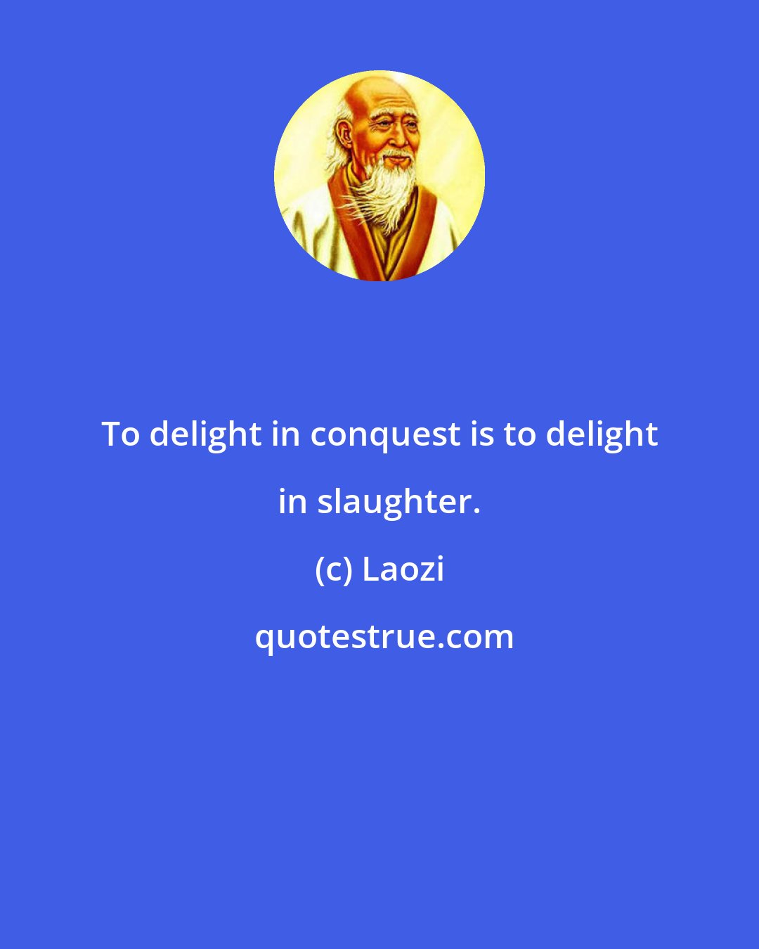 Laozi: To delight in conquest is to delight in slaughter.