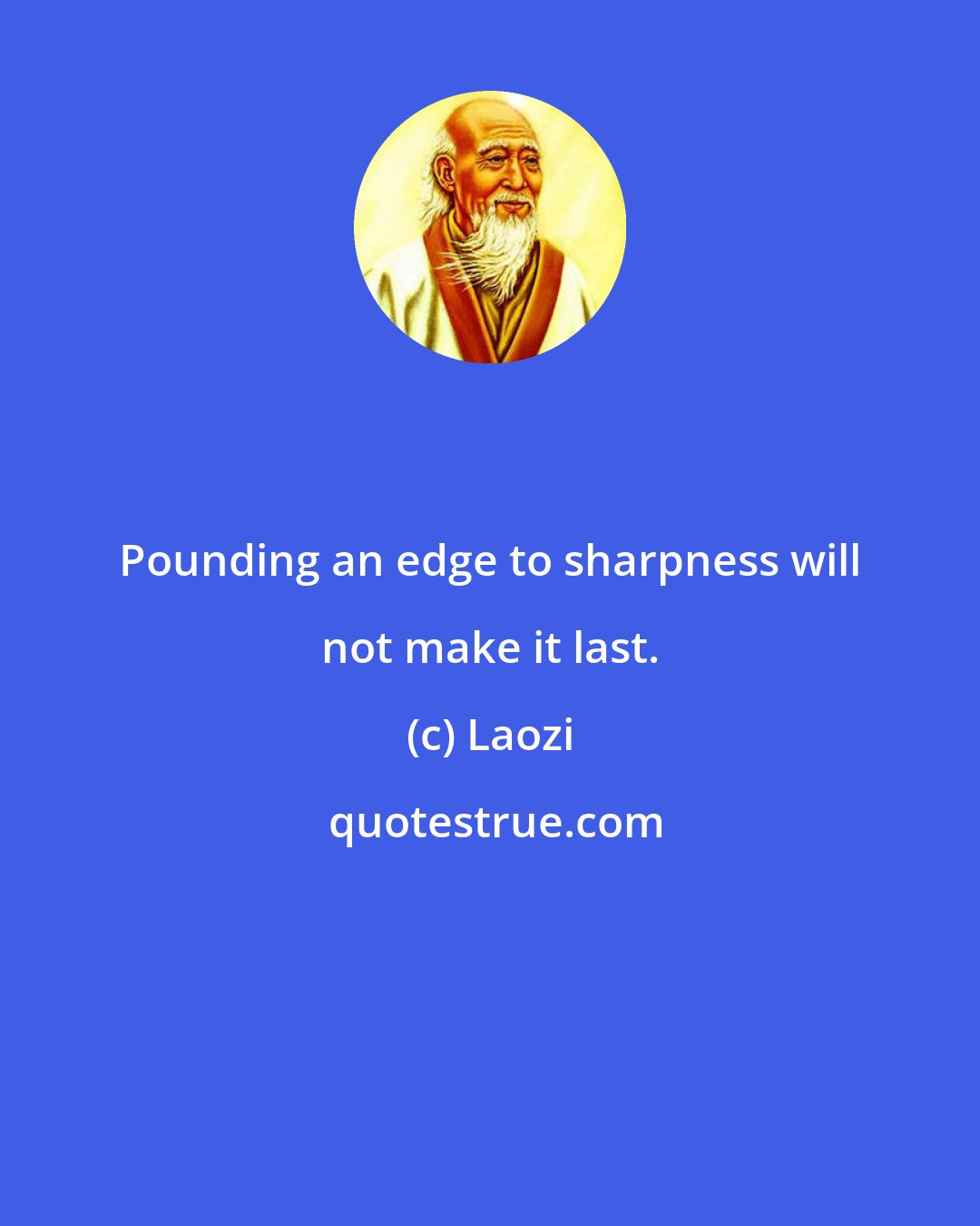 Laozi: Pounding an edge to sharpness will not make it last.