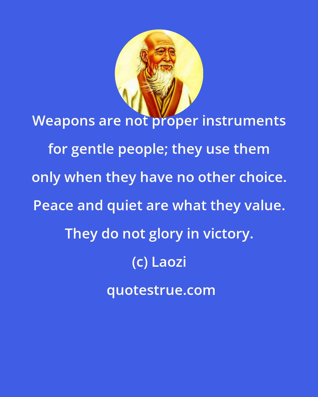 Laozi: Weapons are not proper instruments for gentle people; they use them only when they have no other choice. Peace and quiet are what they value. They do not glory in victory.