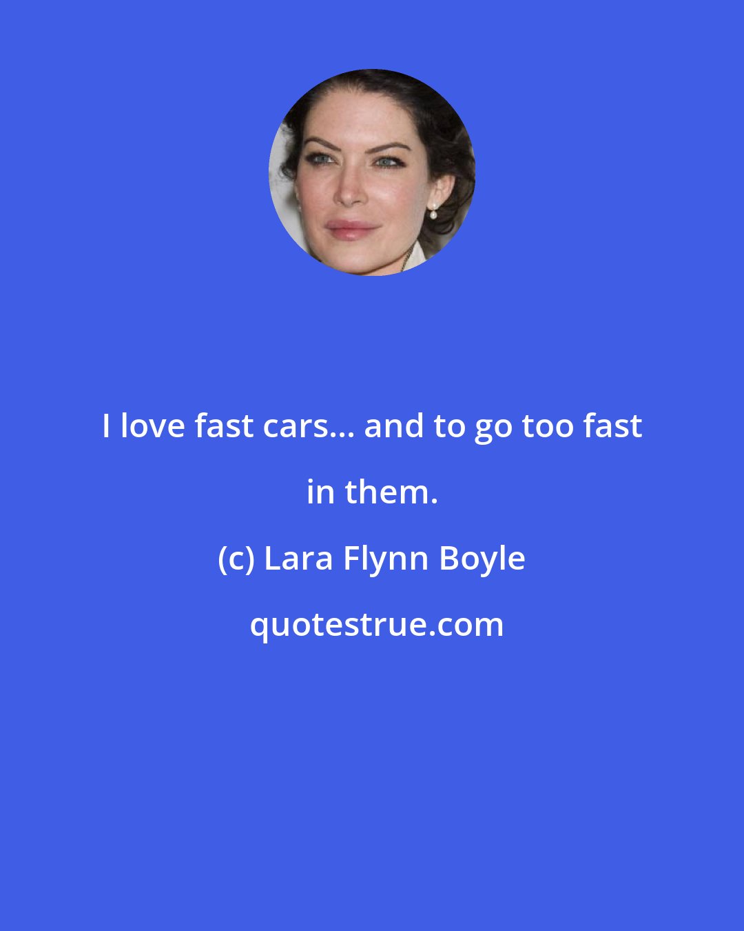 Lara Flynn Boyle: I love fast cars... and to go too fast in them.