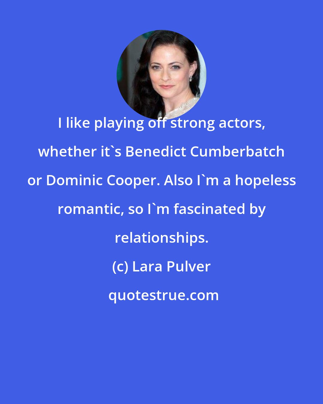 Lara Pulver: I like playing off strong actors, whether it's Benedict Cumberbatch or Dominic Cooper. Also I'm a hopeless romantic, so I'm fascinated by relationships.