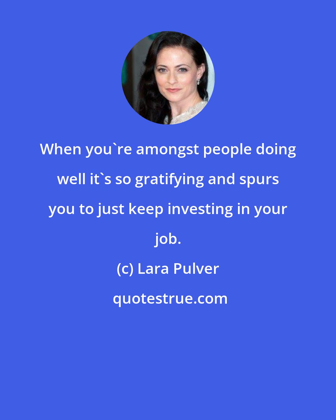 Lara Pulver: When you're amongst people doing well it's so gratifying and spurs you to just keep investing in your job.