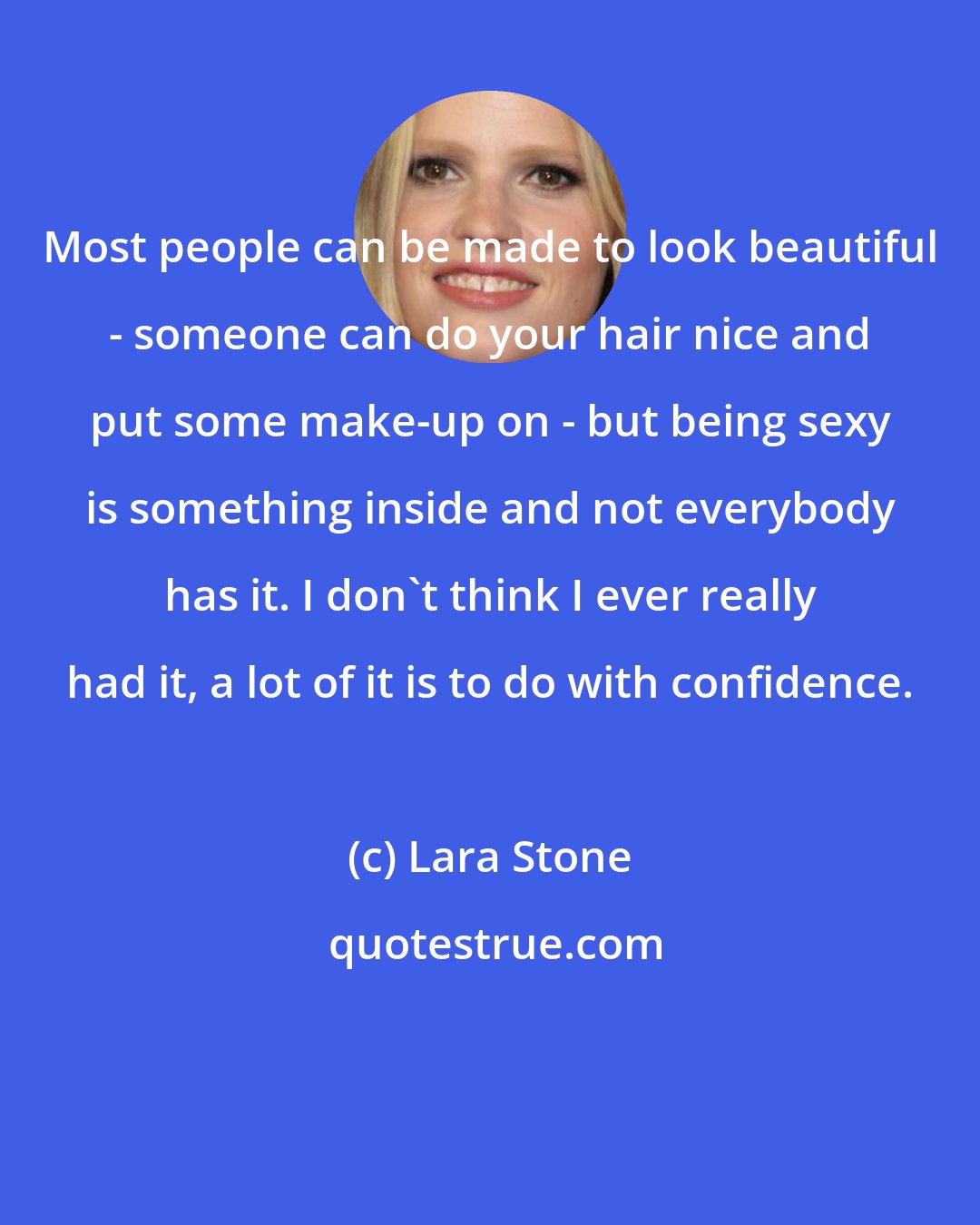 Lara Stone: Most people can be made to look beautiful - someone can do your hair nice and put some make-up on - but being sexy is something inside and not everybody has it. I don't think I ever really had it, a lot of it is to do with confidence.