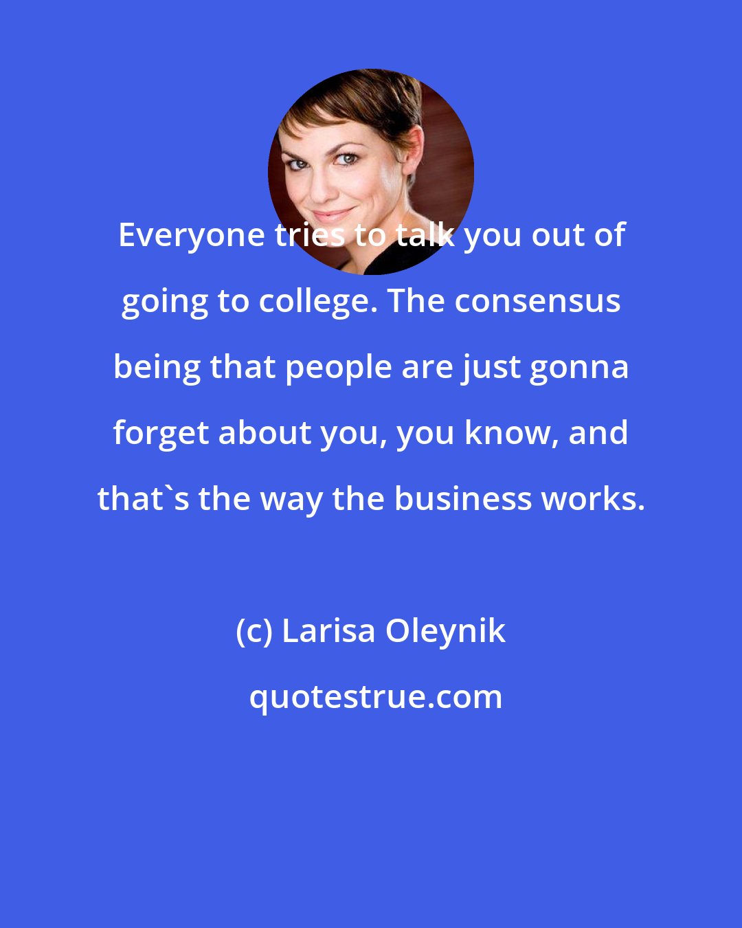 Larisa Oleynik: Everyone tries to talk you out of going to college. The consensus being that people are just gonna forget about you, you know, and that's the way the business works.