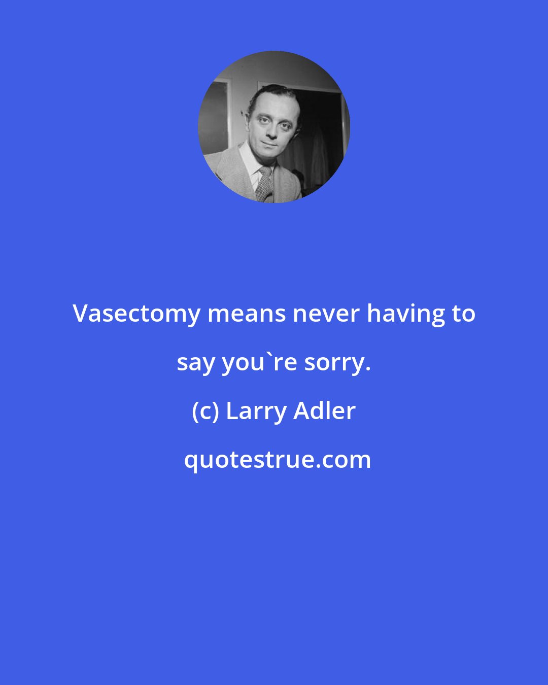 Larry Adler: Vasectomy means never having to say you're sorry.