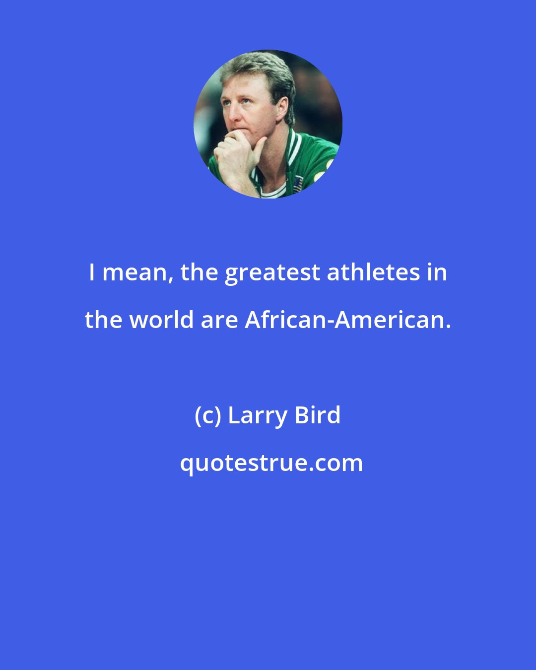 Larry Bird: I mean, the greatest athletes in the world are African-American.