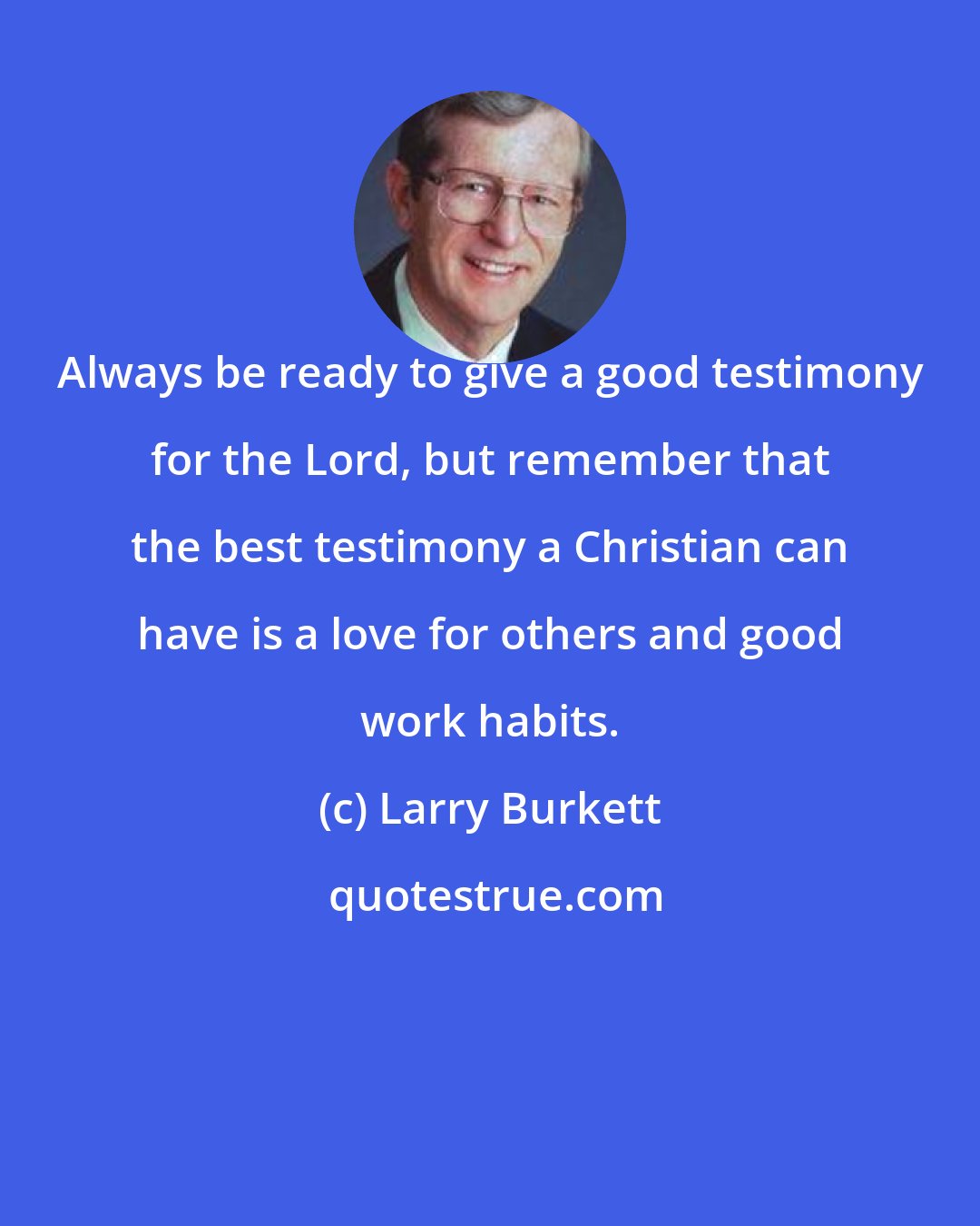 Larry Burkett: Always be ready to give a good testimony for the Lord, but remember that the best testimony a Christian can have is a love for others and good work habits.