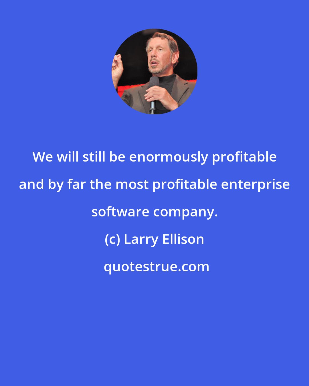 Larry Ellison: We will still be enormously profitable and by far the most profitable enterprise software company.