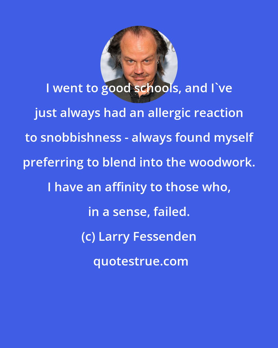 Larry Fessenden: I went to good schools, and I've just always had an allergic reaction to snobbishness - always found myself preferring to blend into the woodwork. I have an affinity to those who, in a sense, failed.