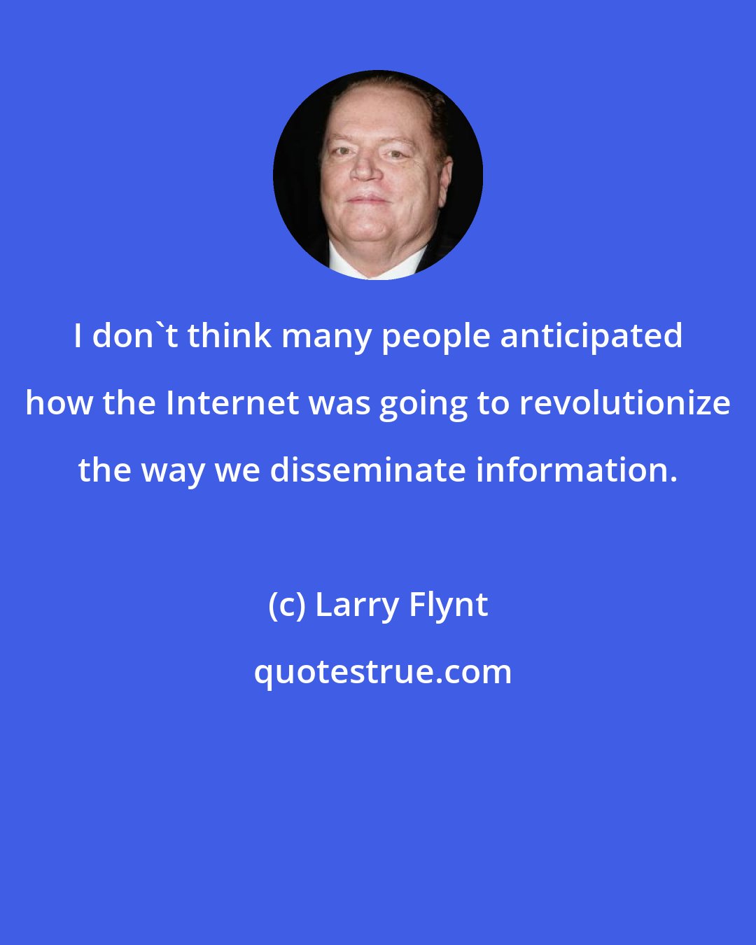 Larry Flynt: I don't think many people anticipated how the Internet was going to revolutionize the way we disseminate information.