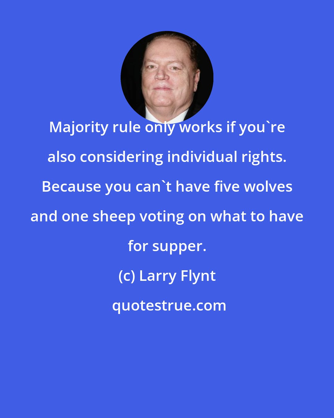 Larry Flynt: Majority rule only works if you're also considering individual rights. Because you can't have five wolves and one sheep voting on what to have for supper.