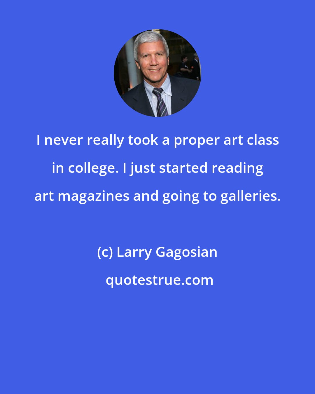 Larry Gagosian: I never really took a proper art class in college. I just started reading art magazines and going to galleries.