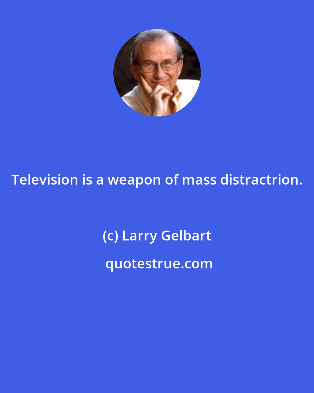 Larry Gelbart: Television is a weapon of mass distractrion.