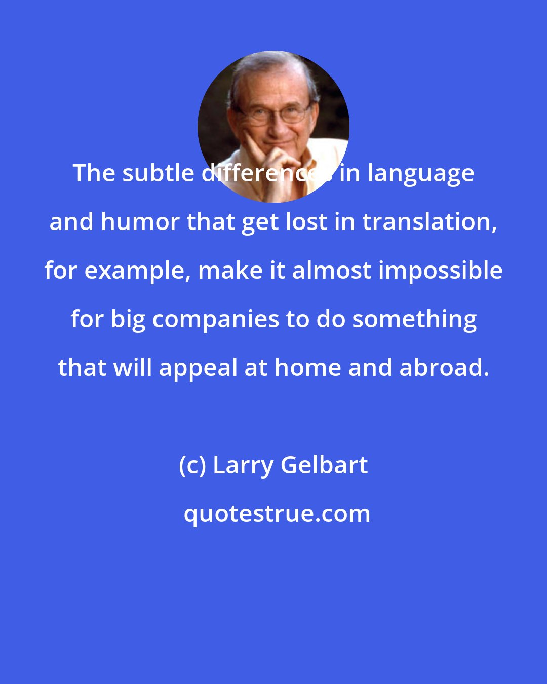 Larry Gelbart: The subtle differences in language and humor that get lost in translation, for example, make it almost impossible for big companies to do something that will appeal at home and abroad.