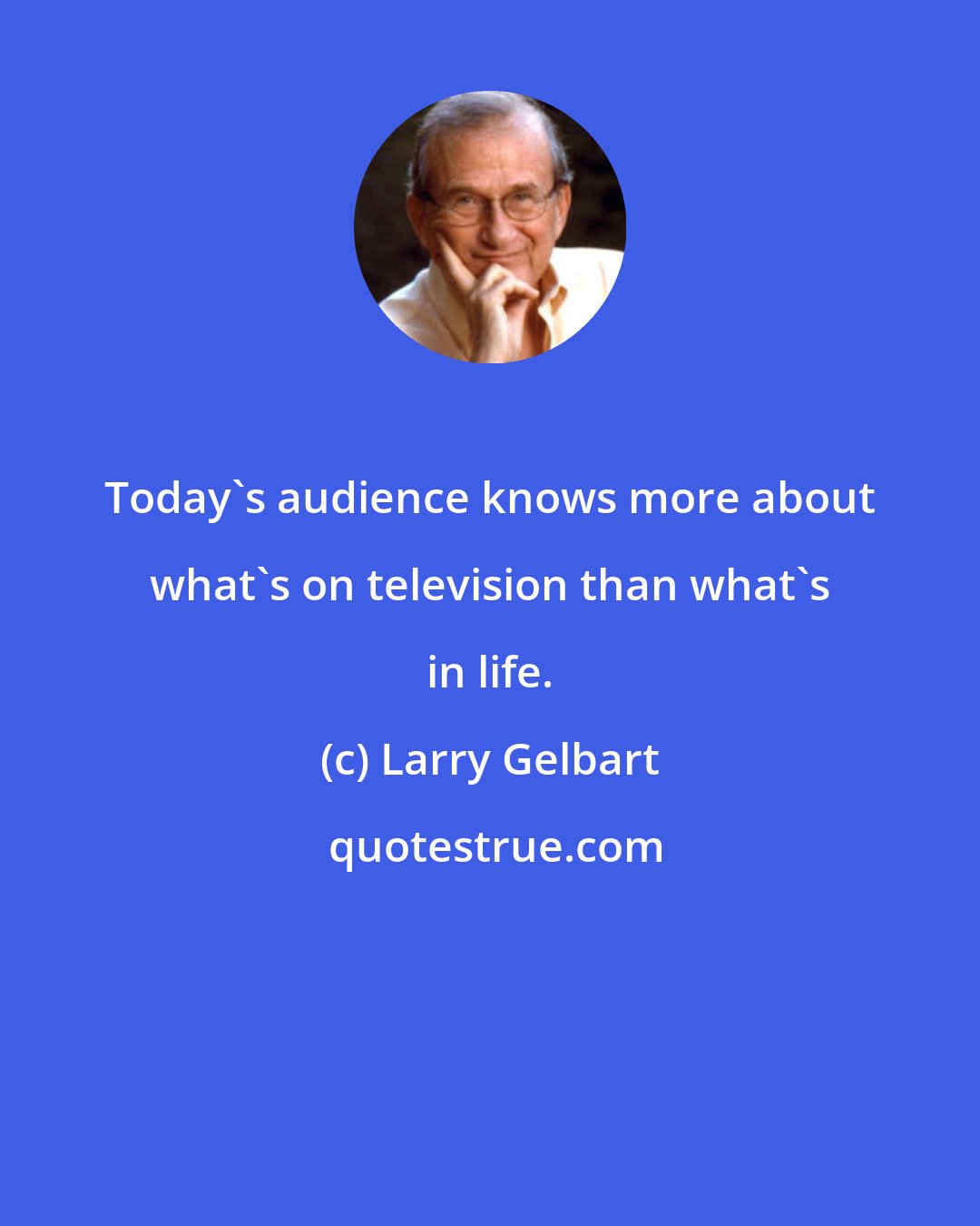 Larry Gelbart: Today's audience knows more about what's on television than what's in life.