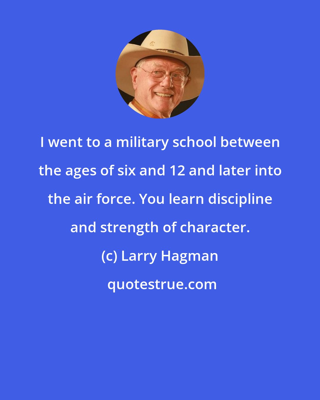 Larry Hagman: I went to a military school between the ages of six and 12 and later into the air force. You learn discipline and strength of character.