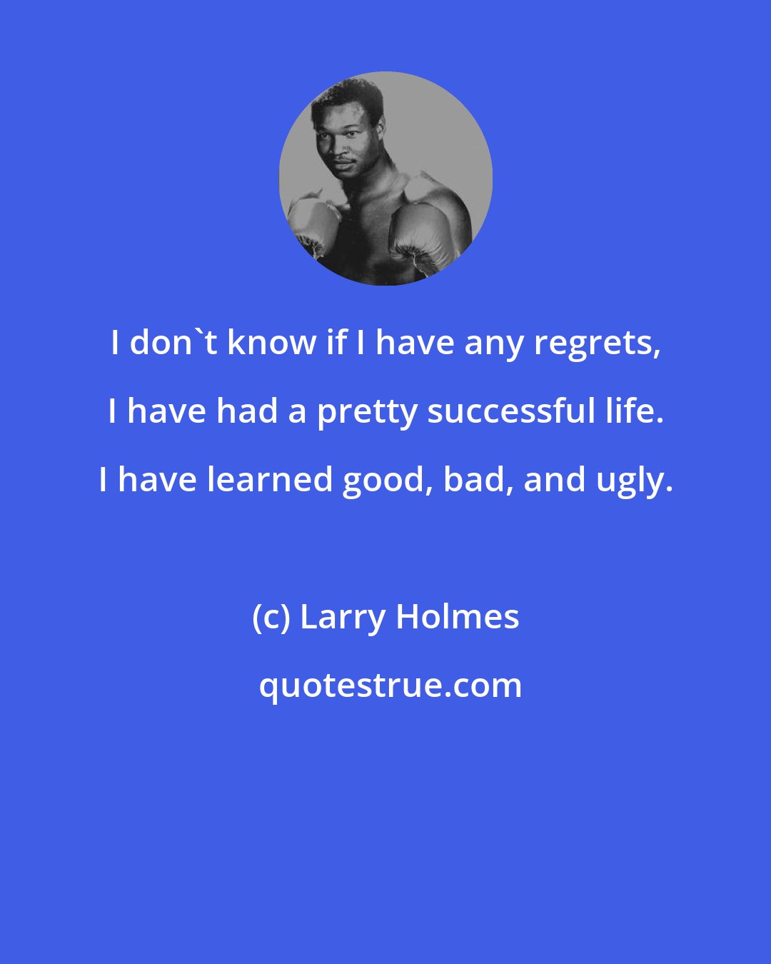 Larry Holmes: I don't know if I have any regrets, I have had a pretty successful life. I have learned good, bad, and ugly.