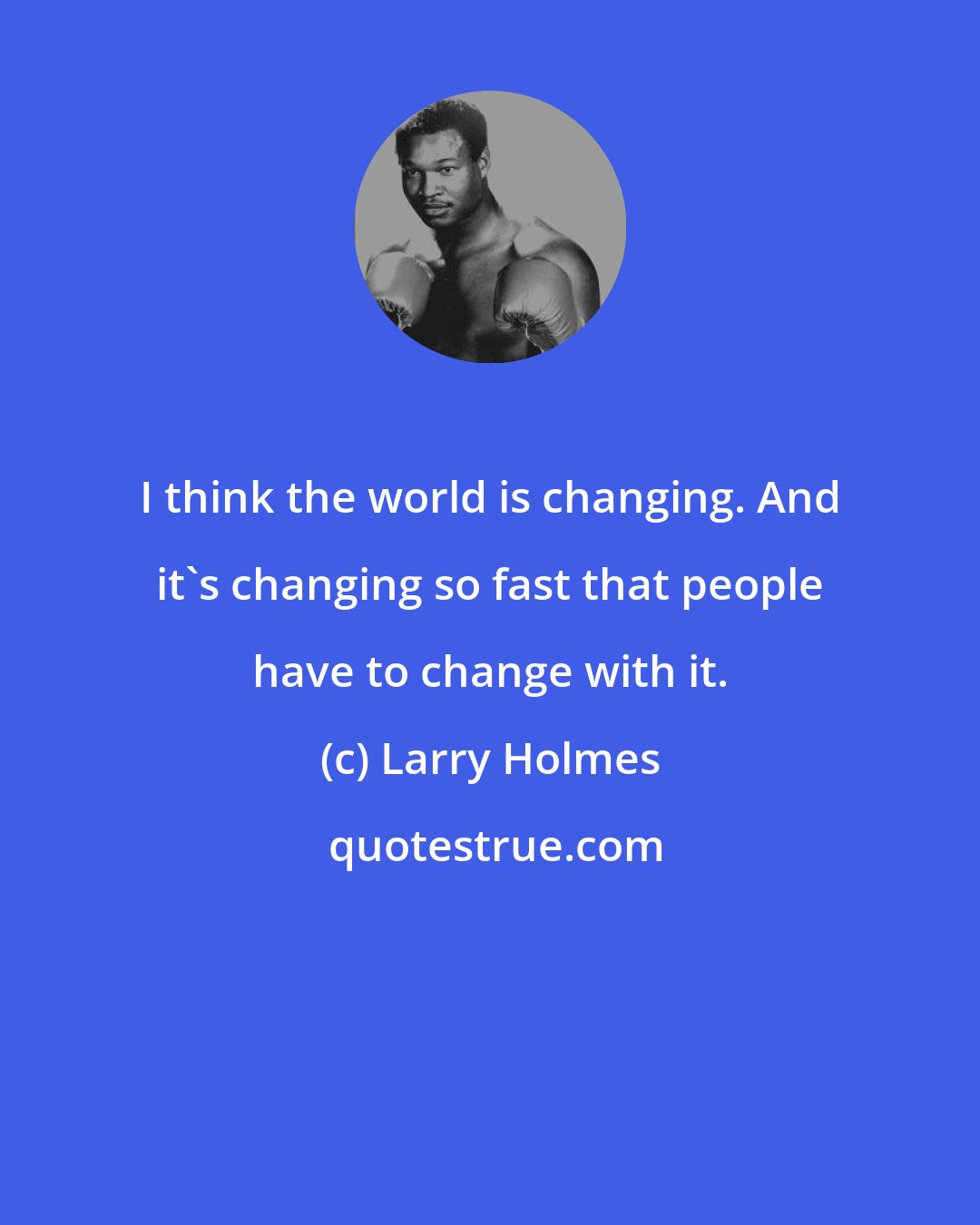 Larry Holmes: I think the world is changing. And it's changing so fast that people have to change with it.