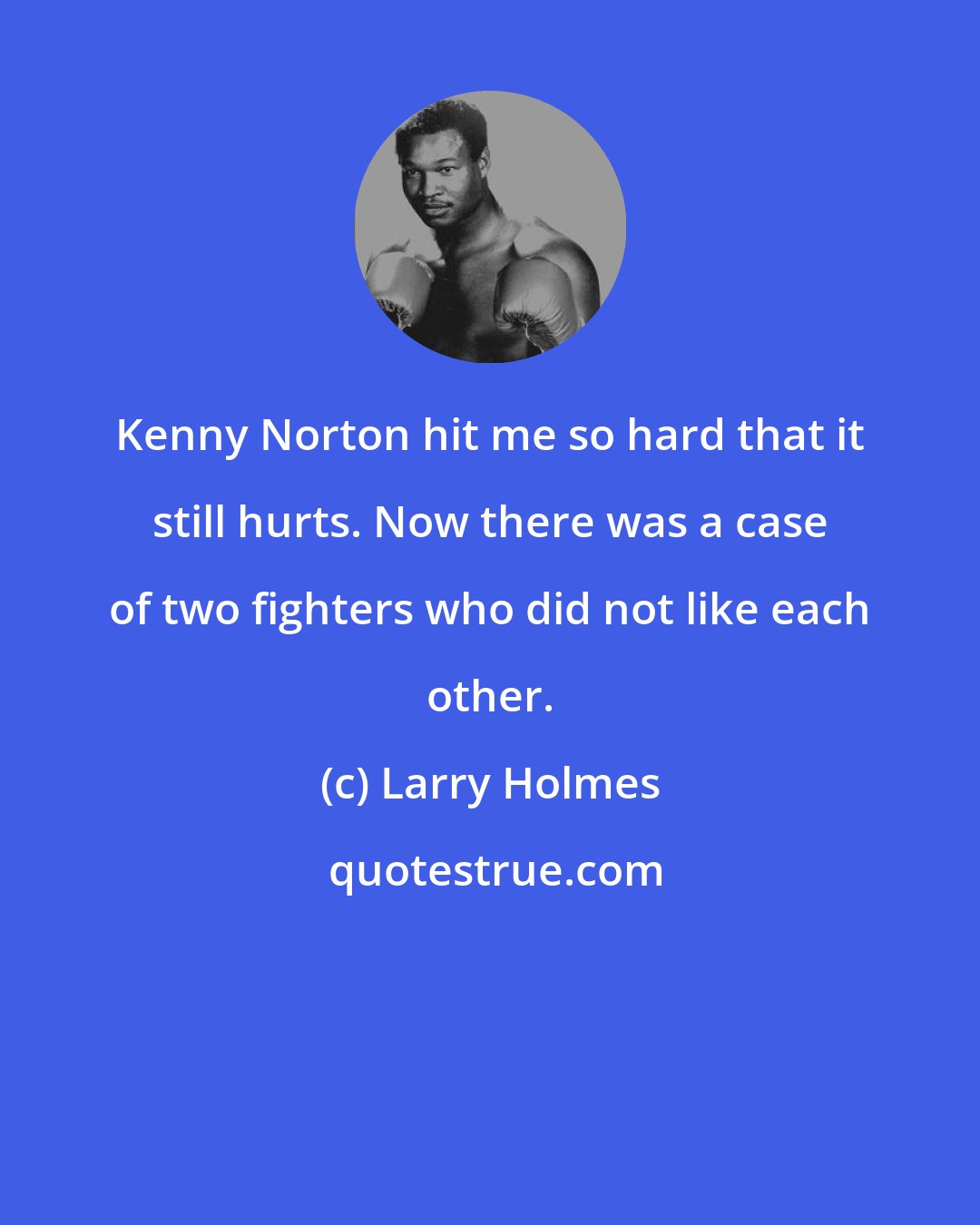 Larry Holmes: Kenny Norton hit me so hard that it still hurts. Now there was a case of two fighters who did not like each other.