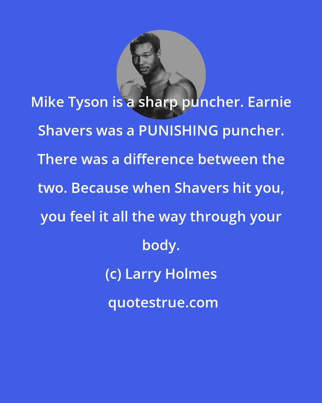 Larry Holmes: Mike Tyson is a sharp puncher. Earnie Shavers was a PUNISHING puncher. There was a difference between the two. Because when Shavers hit you, you feel it all the way through your body.