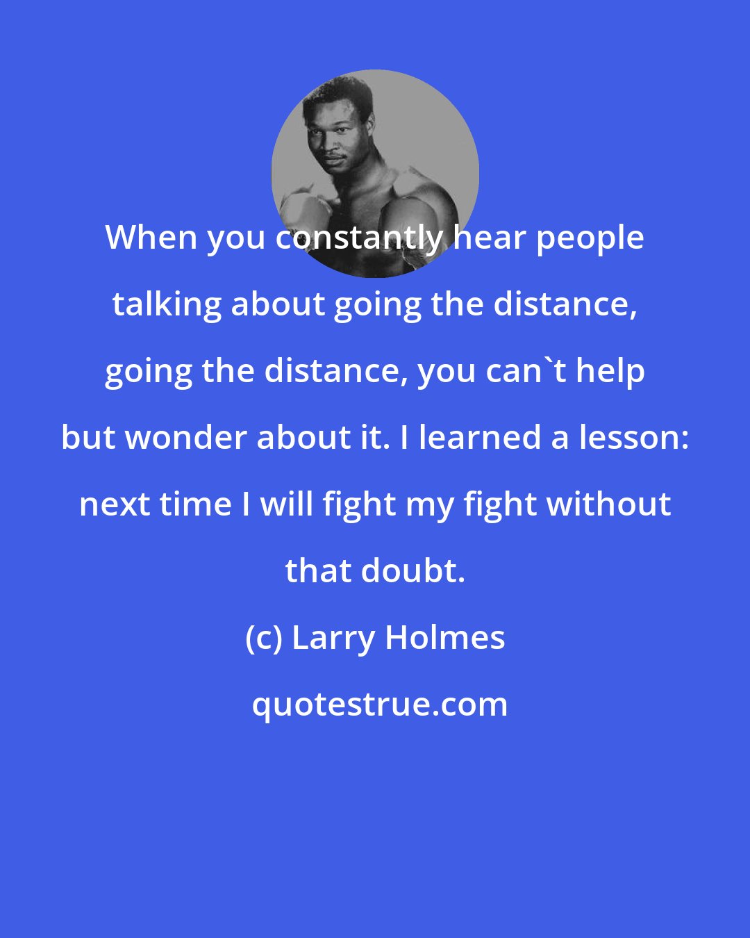 Larry Holmes: When you constantly hear people talking about going the distance, going the distance, you can't help but wonder about it. I learned a lesson: next time I will fight my fight without that doubt.
