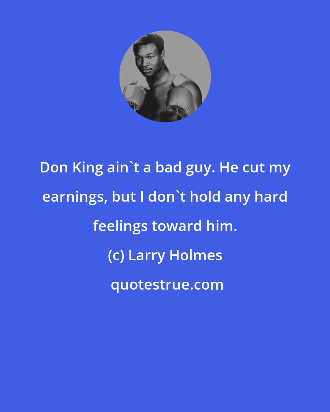 Larry Holmes: Don King ain't a bad guy. He cut my earnings, but I don't hold any hard feelings toward him.