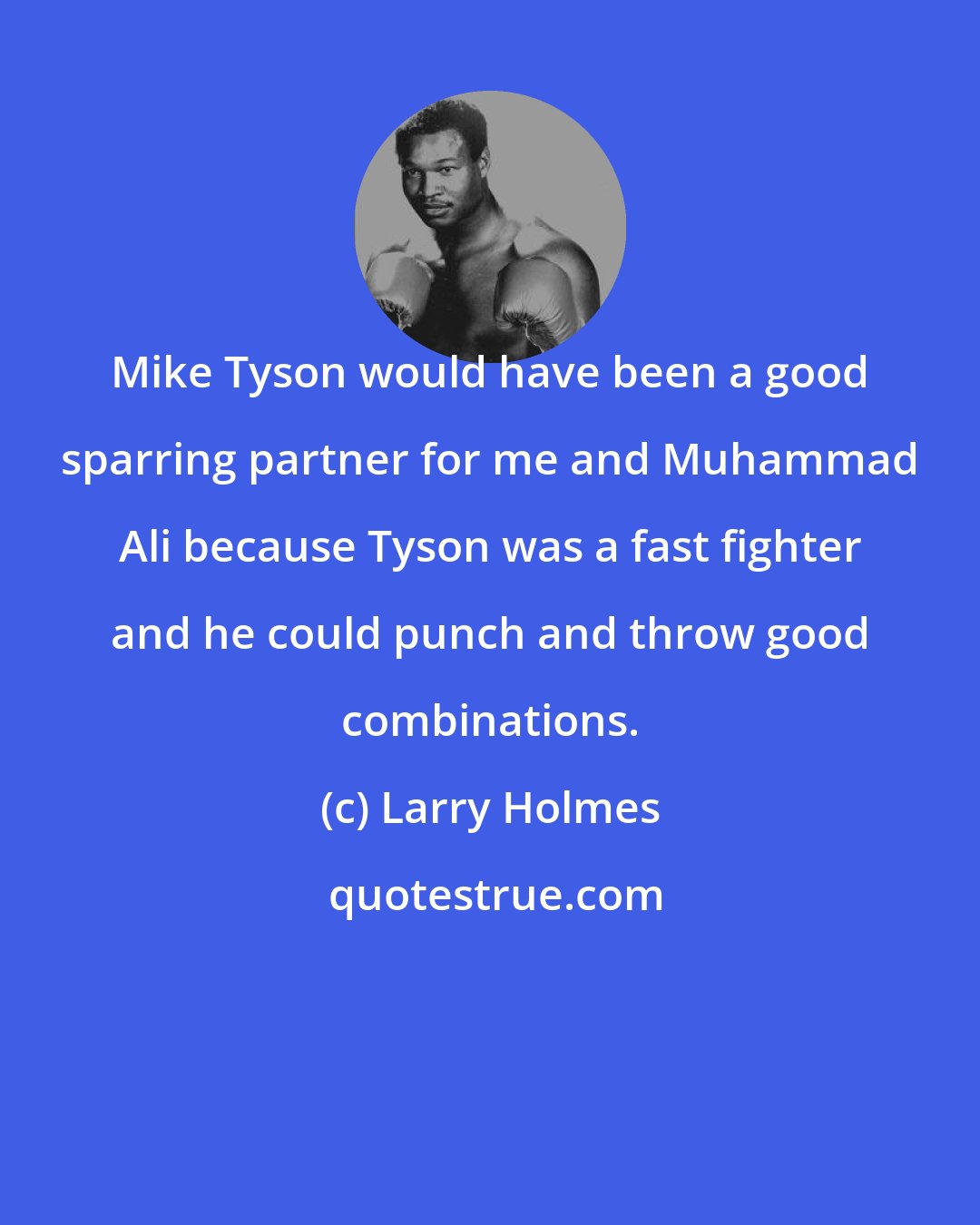 Larry Holmes: Mike Tyson would have been a good sparring partner for me and Muhammad Ali because Tyson was a fast fighter and he could punch and throw good combinations.