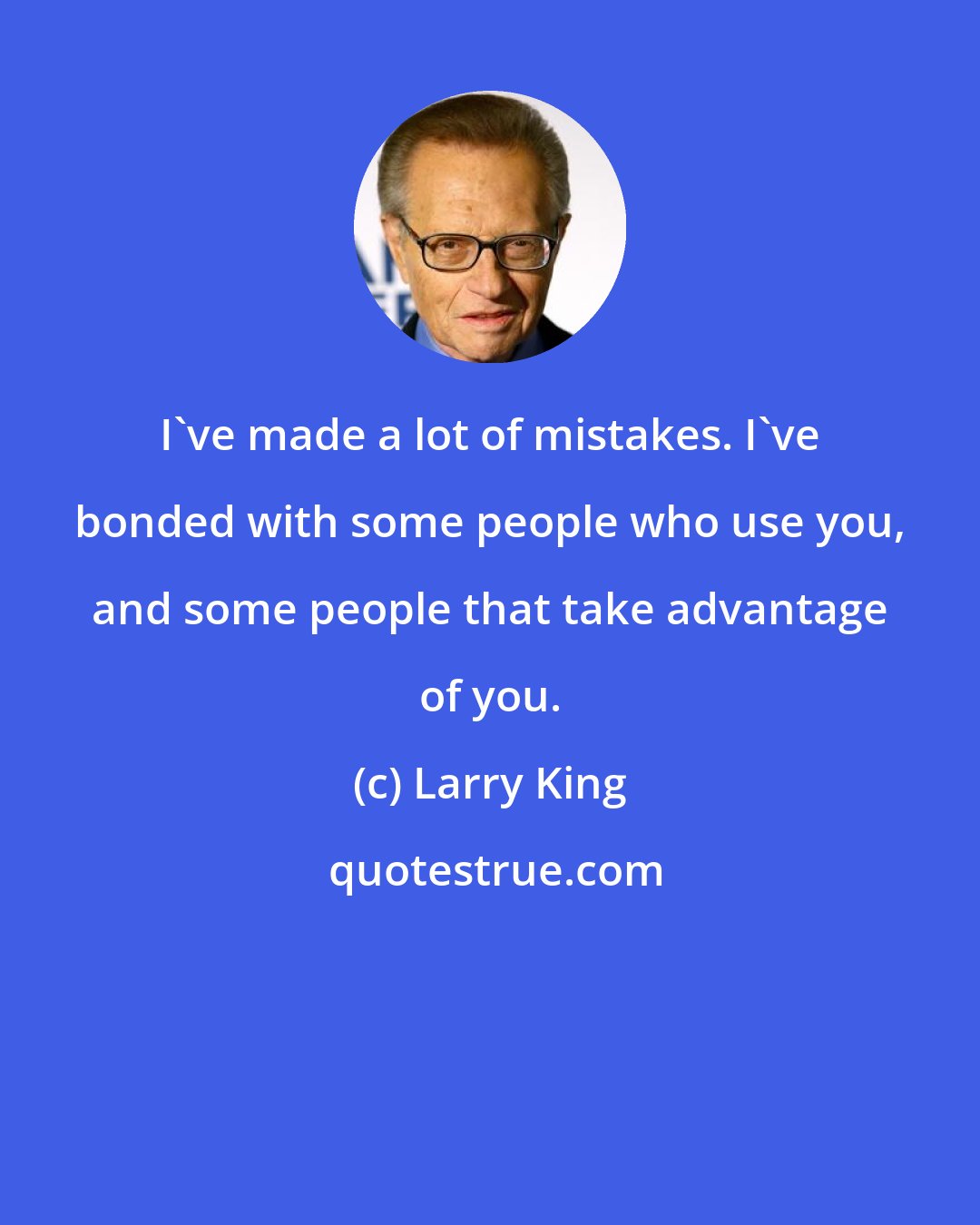 Larry King: I've made a lot of mistakes. I've bonded with some people who use you, and some people that take advantage of you.