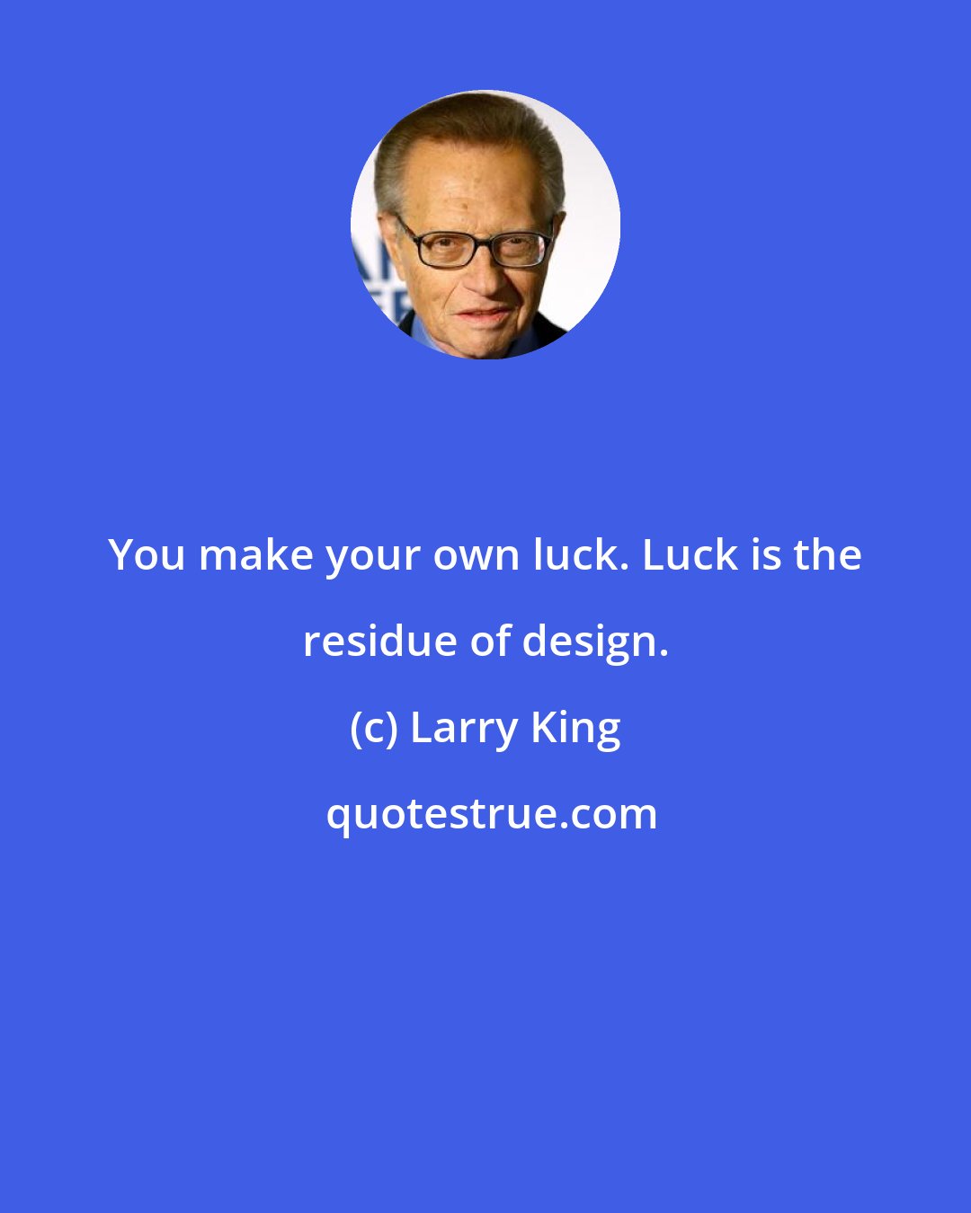 Larry King: You make your own luck. Luck is the residue of design.