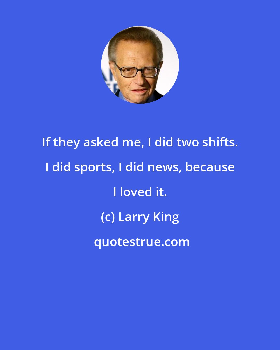 Larry King: If they asked me, I did two shifts. I did sports, I did news, because I loved it.