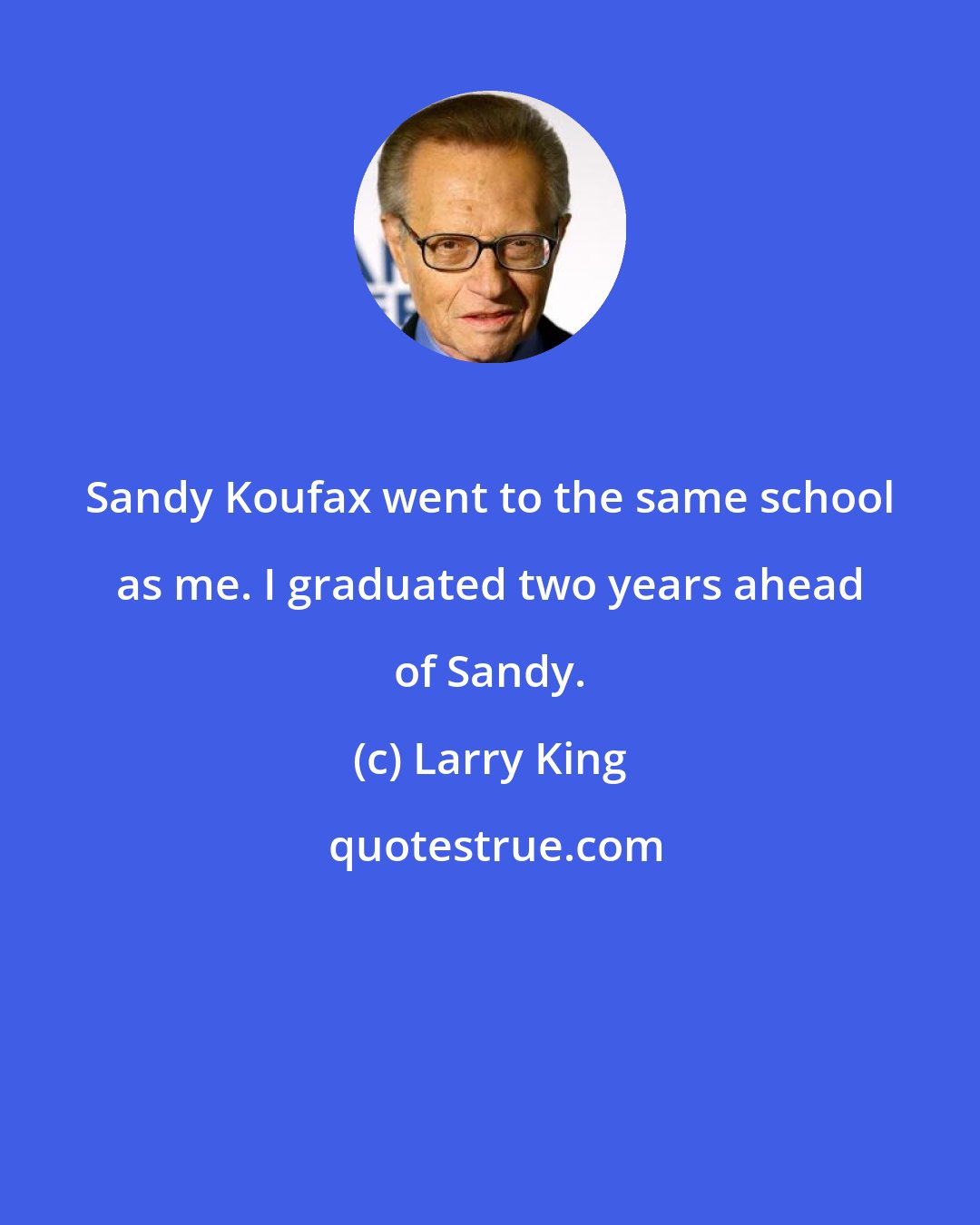 Larry King: Sandy Koufax went to the same school as me. I graduated two years ahead of Sandy.
