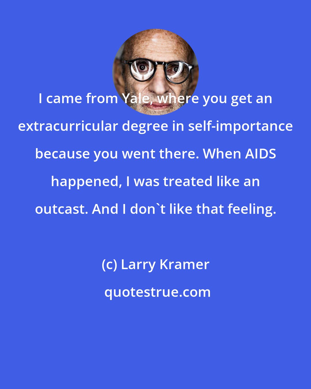 Larry Kramer: I came from Yale, where you get an extracurricular degree in self-importance because you went there. When AIDS happened, I was treated like an outcast. And I don't like that feeling.