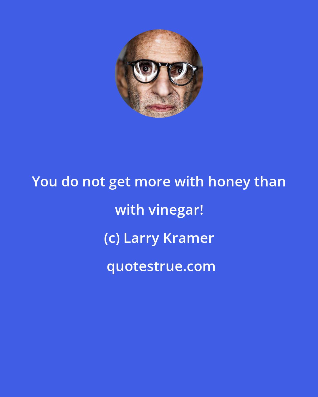 Larry Kramer: You do not get more with honey than with vinegar!
