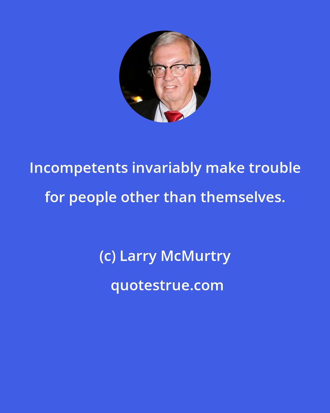 Larry McMurtry: Incompetents invariably make trouble for people other than themselves.