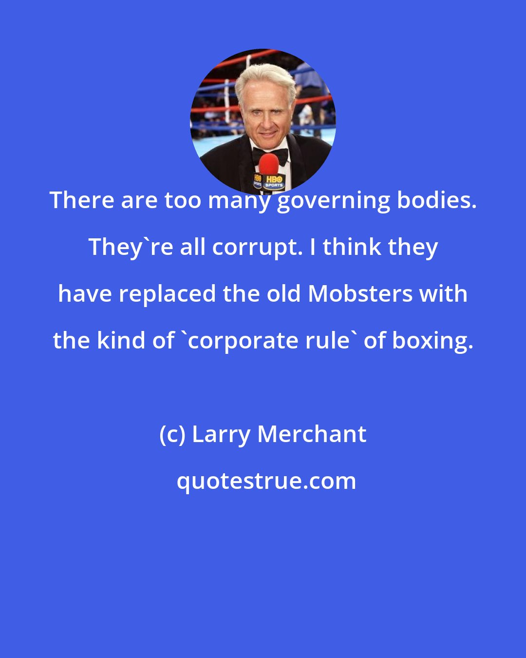 Larry Merchant: There are too many governing bodies. They're all corrupt. I think they have replaced the old Mobsters with the kind of 'corporate rule' of boxing.