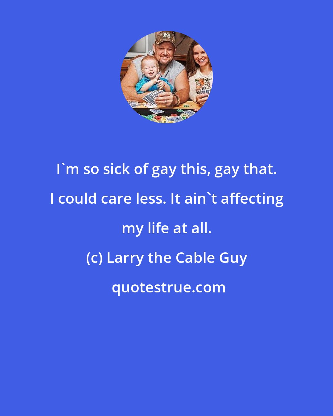 Larry the Cable Guy: I'm so sick of gay this, gay that. I could care less. It ain't affecting my life at all.