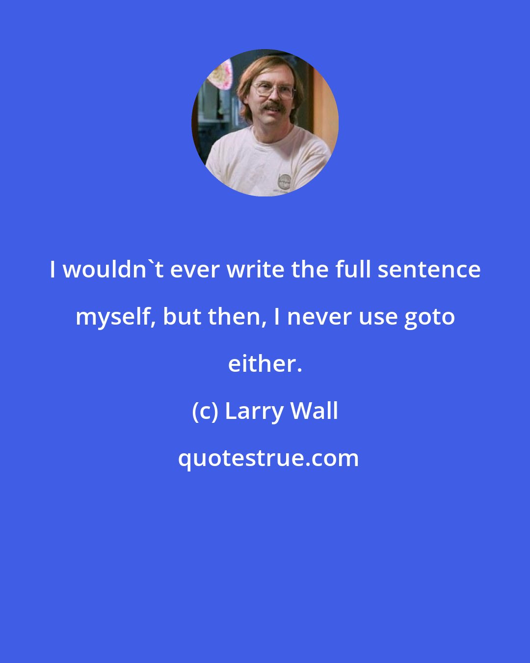 Larry Wall: I wouldn't ever write the full sentence myself, but then, I never use goto either.