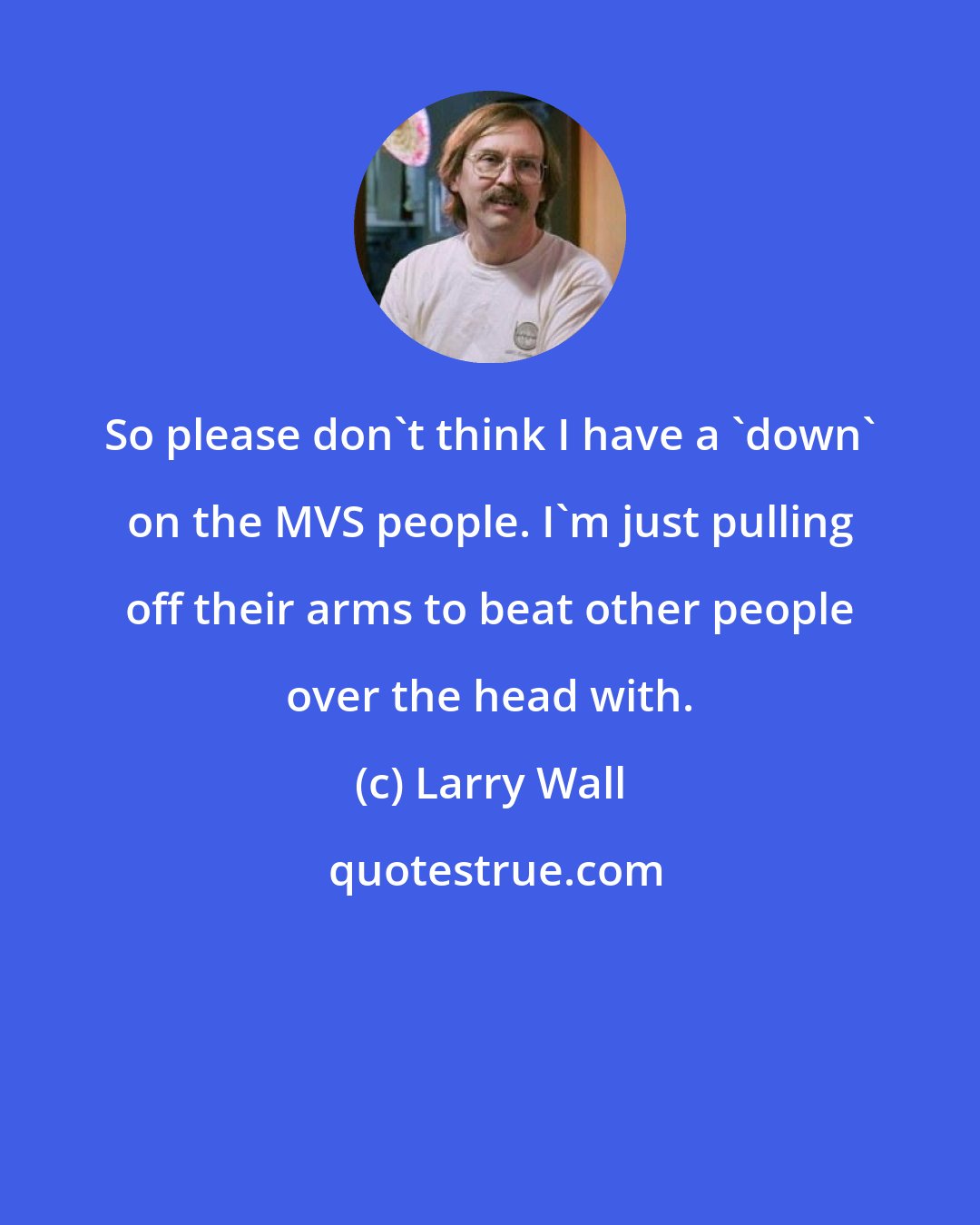 Larry Wall: So please don't think I have a 'down' on the MVS people. I'm just pulling off their arms to beat other people over the head with.