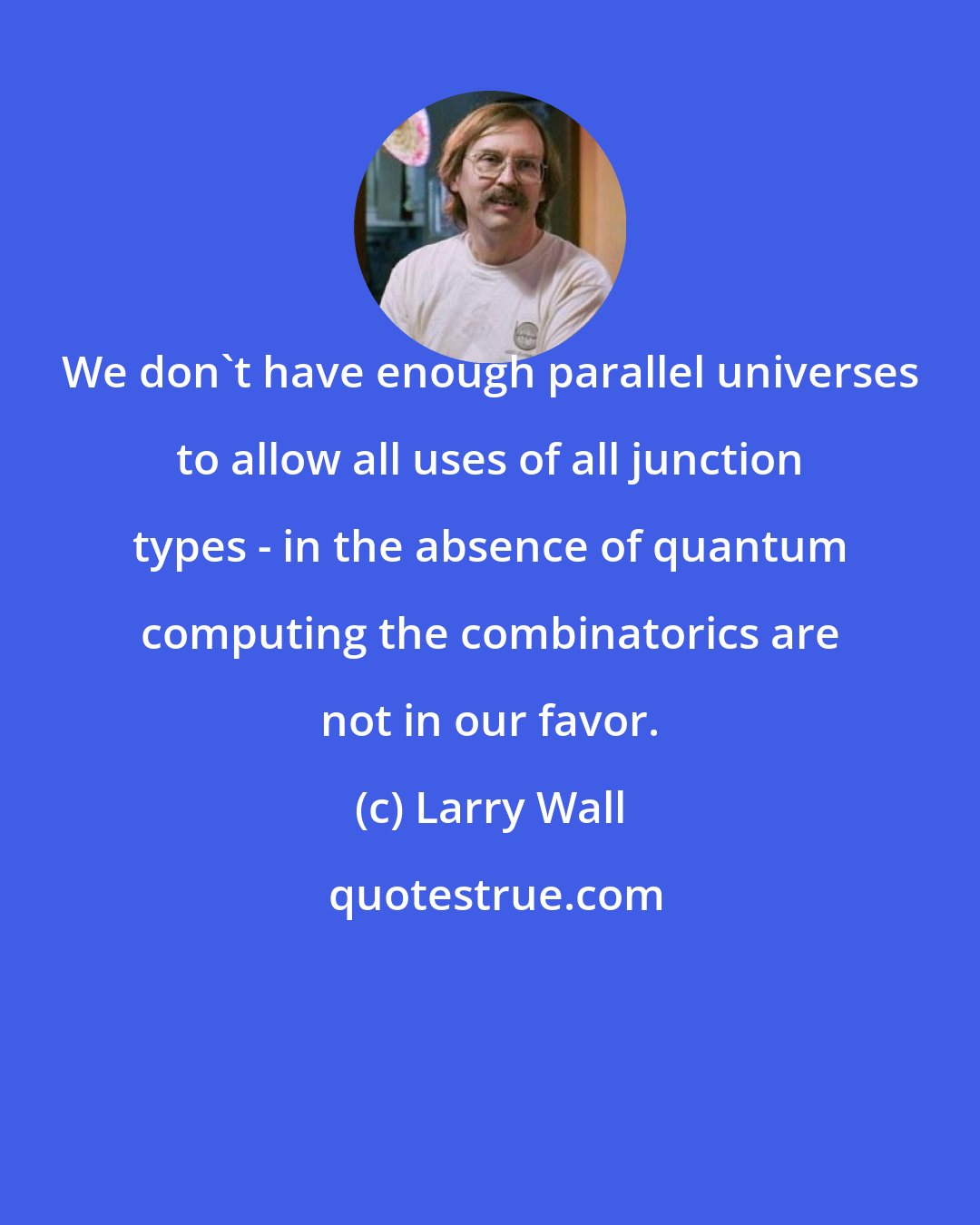 Larry Wall: We don't have enough parallel universes to allow all uses of all junction types - in the absence of quantum computing the combinatorics are not in our favor.